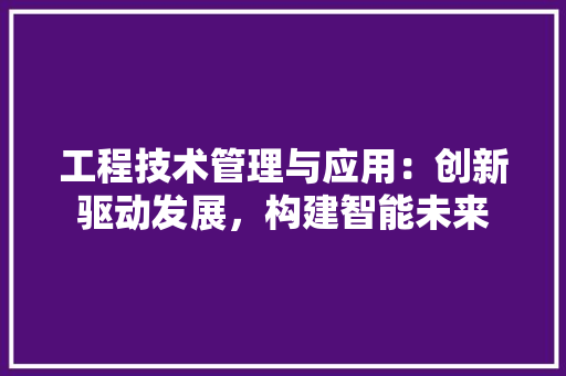 工程技术管理与应用：创新驱动发展，构建智能未来 现代风格装饰
