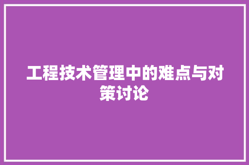 工程技术管理中的难点与对策讨论