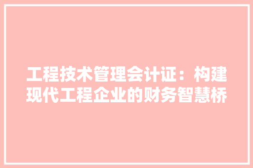 工程技术管理会计证：构建现代工程企业的财务智慧桥梁 现代风格装饰