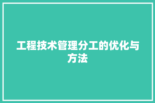 工程技术管理分工的优化与方法 现代风格装饰