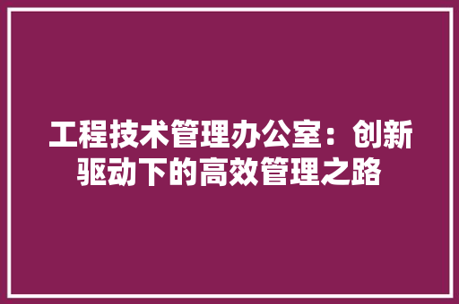 工程技术管理办公室：创新驱动下的高效管理之路 现代风格装饰