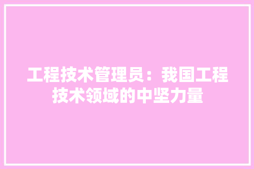 工程技术管理员：我国工程技术领域的中坚力量 现代风格装饰