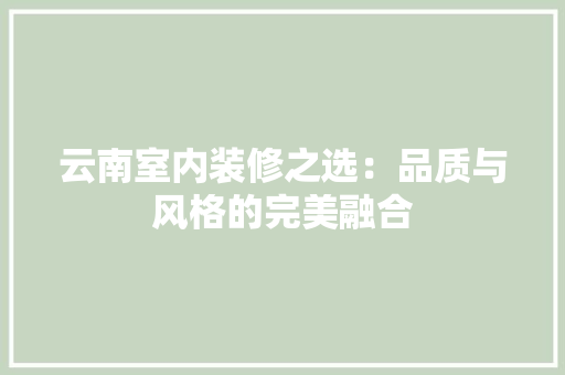 云南室内装修之选：品质与风格的完美融合 家居装修