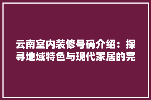 云南室内装修号码介绍：探寻地域特色与现代家居的完美融合 家居装修