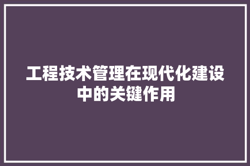 工程技术管理在现代化建设中的关键作用 现代风格装饰