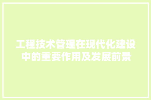 工程技术管理在现代化建设中的重要作用及发展前景 现代风格装饰
