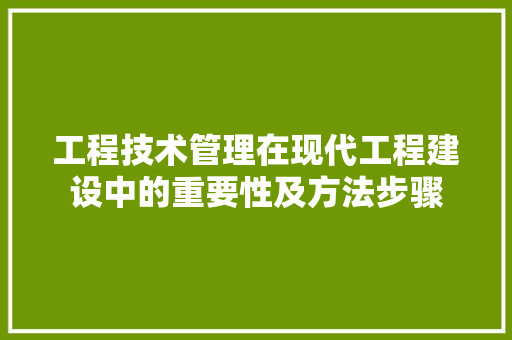 工程技术管理在现代工程建设中的重要性及方法步骤 现代风格装饰