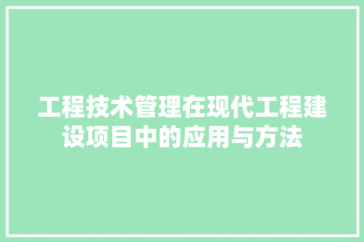 工程技术管理在现代工程建设项目中的应用与方法 现代风格装饰