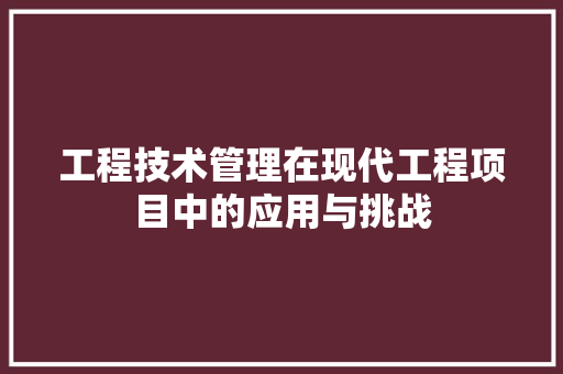 工程技术管理在现代工程项目中的应用与挑战 现代风格装饰