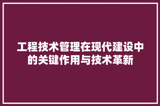 工程技术管理在现代建设中的关键作用与技术革新 现代风格装饰