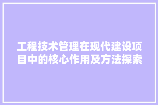 工程技术管理在现代建设项目中的核心作用及方法探索 现代风格装饰