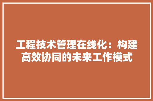 工程技术管理在线化：构建高效协同的未来工作模式 现代风格装饰