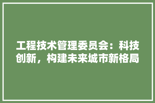 工程技术管理委员会：科技创新，构建未来城市新格局