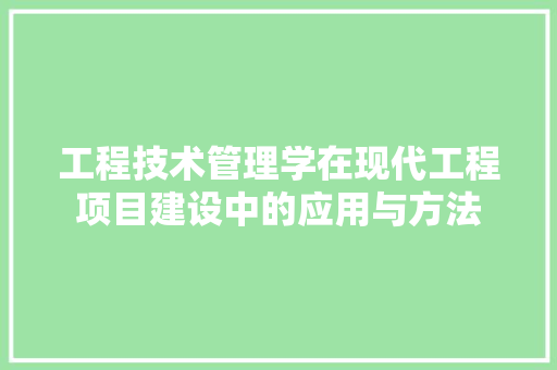 工程技术管理学在现代工程项目建设中的应用与方法 现代风格装饰