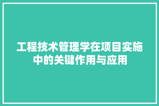 工程技术管理学在项目实施中的关键作用与应用 现代风格装饰