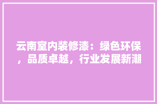 云南室内装修漆：绿色环保，品质卓越，行业发展新潮流 家居装修
