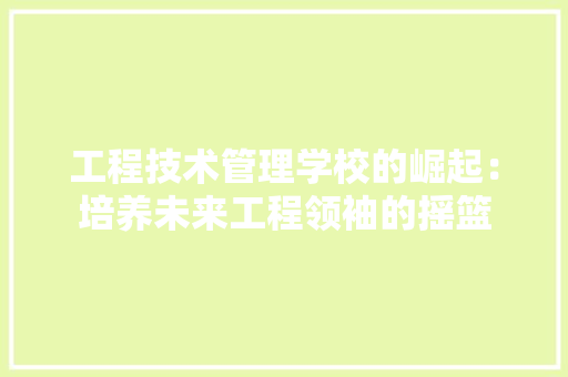 工程技术管理学校的崛起：培养未来工程领袖的摇篮 现代风格装饰