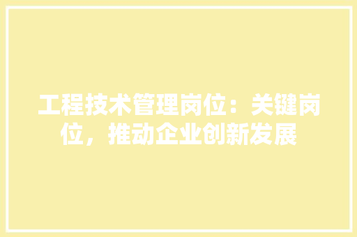 工程技术管理岗位：关键岗位，推动企业创新发展 现代风格装饰