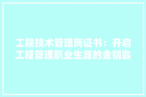 工程技术管理岗证书：开启工程管理职业生涯的金钥匙 现代风格装饰