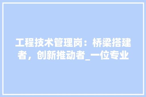 工程技术管理岗：桥梁搭建者，创新推动者_一位专业工程师的职业生涯探索 现代风格装饰