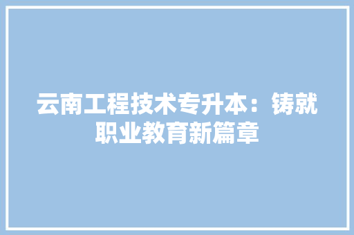 云南工程技术专升本：铸就职业教育新篇章 家居装修