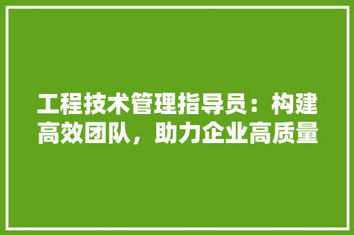 工程技术管理指导员：构建高效团队，助力企业高质量发展 现代风格装饰