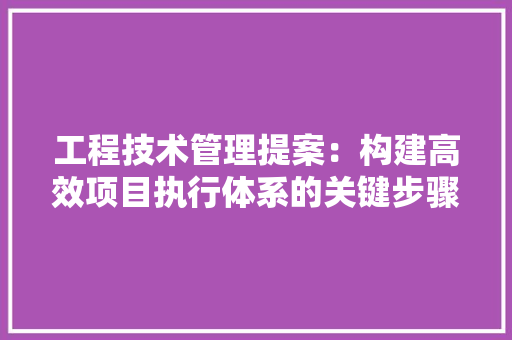 工程技术管理提案：构建高效项目执行体系的关键步骤 现代风格装饰