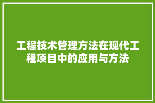 工程技术管理方法在现代工程项目中的应用与方法 现代风格装饰