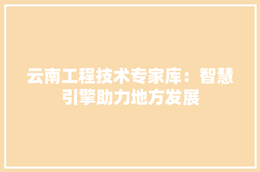 云南工程技术专家库：智慧引擎助力地方发展 家居装修