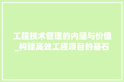 工程技术管理的内涵与价值_构建高效工程项目的基石 现代风格装饰