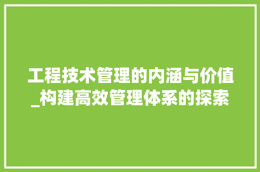 工程技术管理的内涵与价值_构建高效管理体系的探索 现代风格装饰