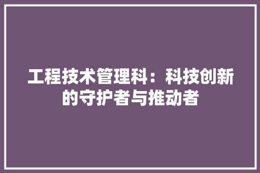 工程技术管理科：科技创新的守护者与推动者 现代风格装饰