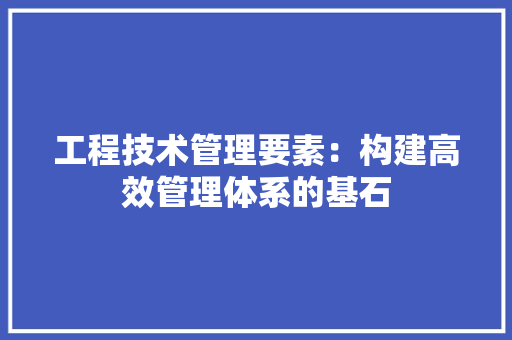 工程技术管理要素：构建高效管理体系的基石 现代风格装饰