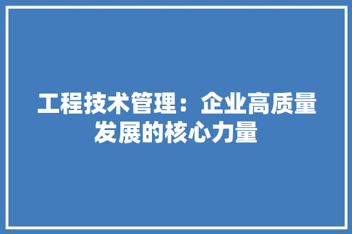 工程技术管理：企业高质量发展的核心力量 现代风格装饰