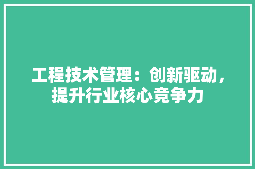 工程技术管理：创新驱动，提升行业核心竞争力 现代风格装饰