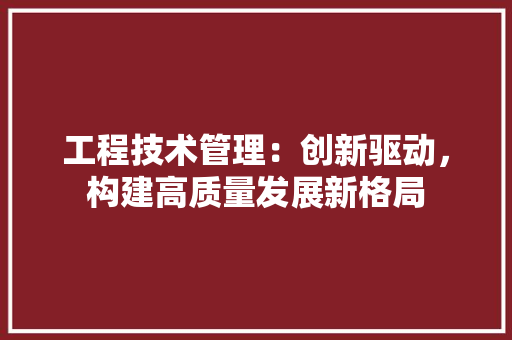 工程技术管理：创新驱动，构建高质量发展新格局