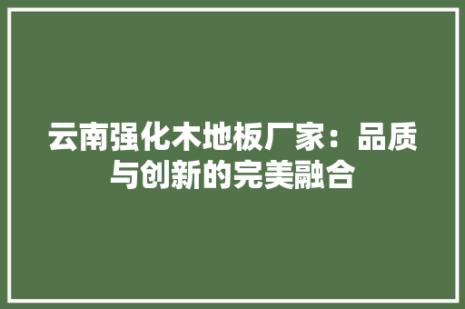 云南强化木地板厂家：品质与创新的完美融合 家居装修