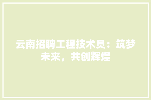 云南招聘工程技术员：筑梦未来，共创辉煌 家居装修