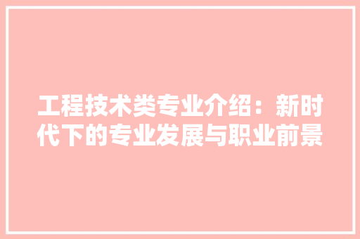 工程技术类专业介绍：新时代下的专业发展与职业前景 现代风格装饰