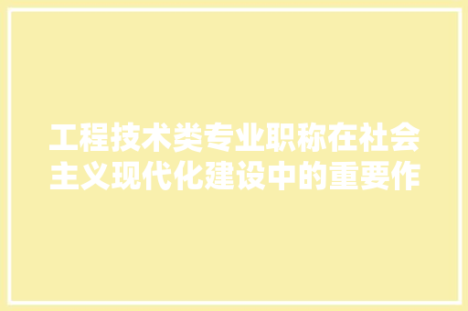 工程技术类专业职称在社会主义现代化建设中的重要作用