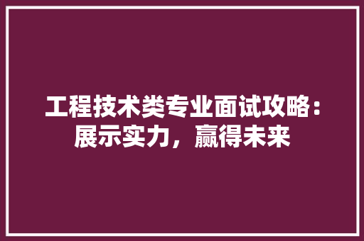 工程技术类专业面试攻略：展示实力，赢得未来