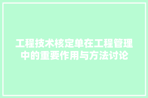 工程技术核定单在工程管理中的重要作用与方法讨论 现代风格装饰
