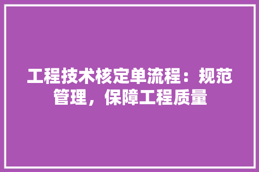 工程技术核定单流程：规范管理，保障工程质量 现代风格装饰