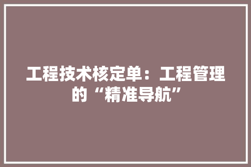 工程技术核定单：工程管理的“精准导航” 现代风格装饰
