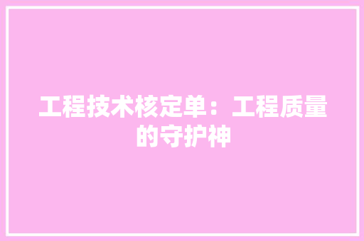 工程技术核定单：工程质量的守护神 现代风格装饰