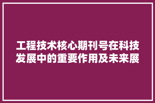 工程技术核心期刊号在科技发展中的重要作用及未来展望 现代风格装饰