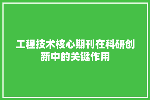 工程技术核心期刊在科研创新中的关键作用 现代风格装饰