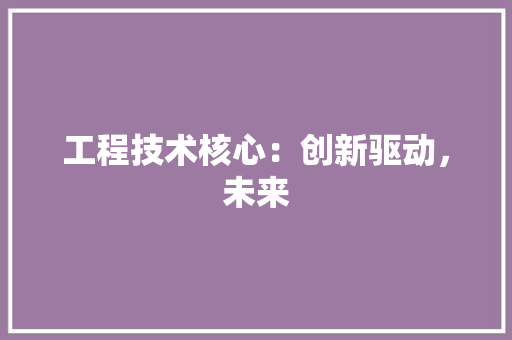 工程技术核心：创新驱动，未来 现代风格装饰