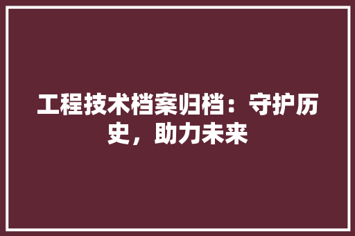 工程技术档案归档：守护历史，助力未来 现代风格装饰