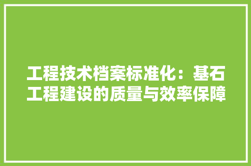工程技术档案标准化：基石工程建设的质量与效率保障 现代风格装饰